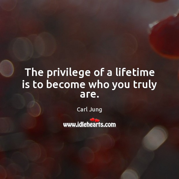 The privilege of a lifetime is to become who you truly are. Image