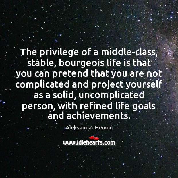 The privilege of a middle-class, stable, bourgeois life is that you can Image