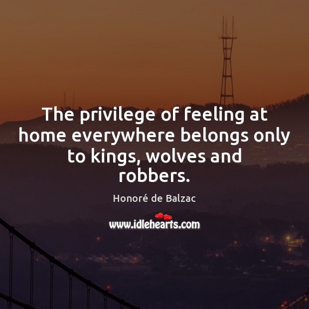 The privilege of feeling at home everywhere belongs only to kings, wolves and robbers. Honoré de Balzac Picture Quote