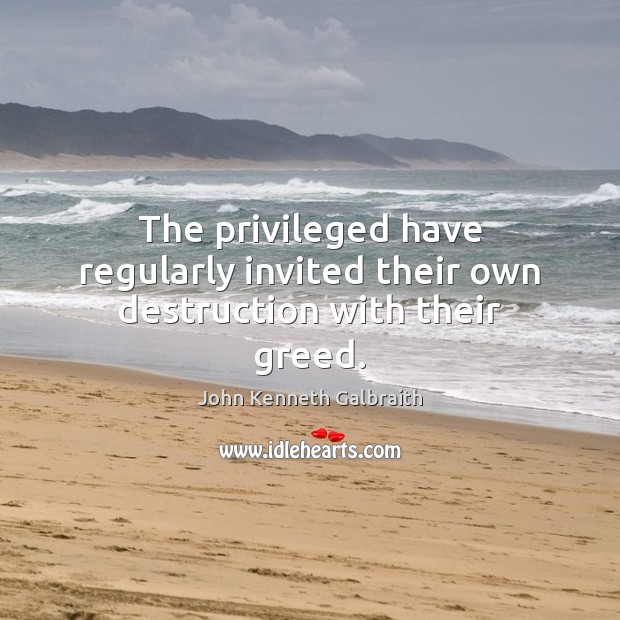 The privileged have regularly invited their own destruction with their greed. John Kenneth Galbraith Picture Quote