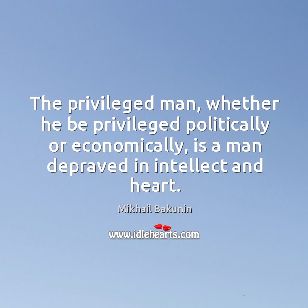 The privileged man, whether he be privileged politically or economically Mikhail Bakunin Picture Quote