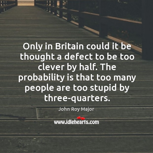 The probability is that too many people are too stupid by three-quarters. John Roy Major Picture Quote