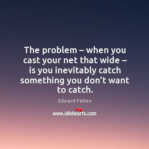 The problem – when you cast your net that wide – is you inevitably catch something you don’t want to catch. Edward Felten Picture Quote