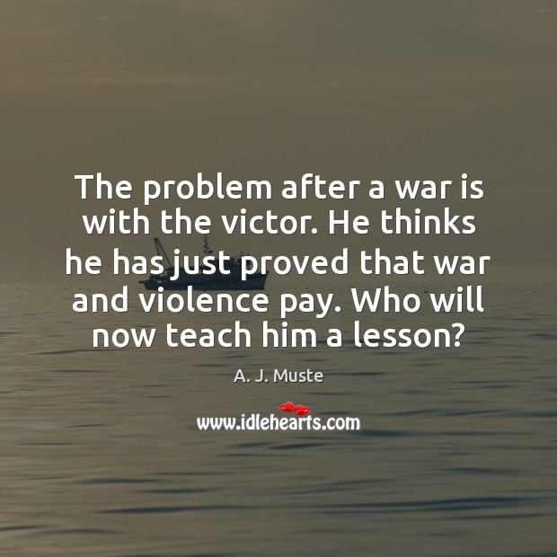The problem after a war is with the victor. He thinks he A. J. Muste Picture Quote