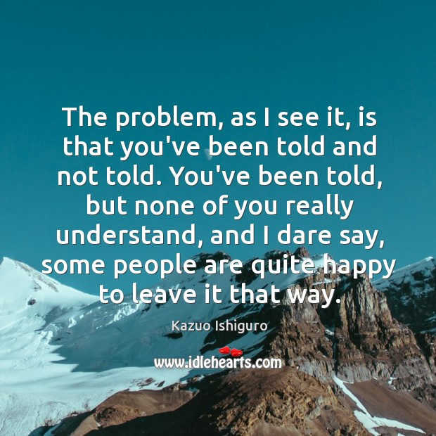 The problem, as I see it, is that you’ve been told and Kazuo Ishiguro Picture Quote