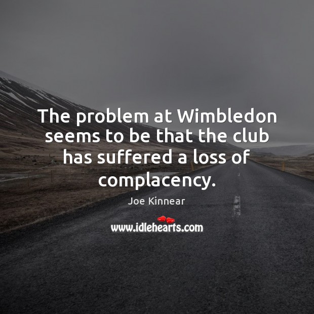 The problem at Wimbledon seems to be that the club has suffered a loss of complacency. Joe Kinnear Picture Quote
