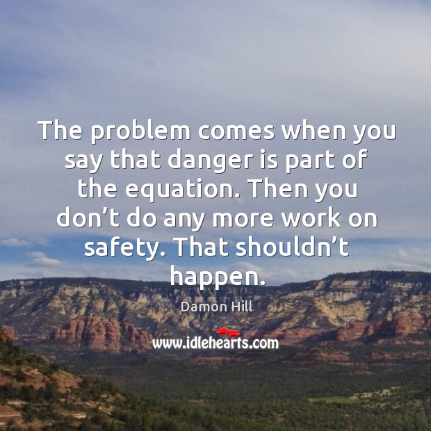 The problem comes when you say that danger is part of the equation. Damon Hill Picture Quote