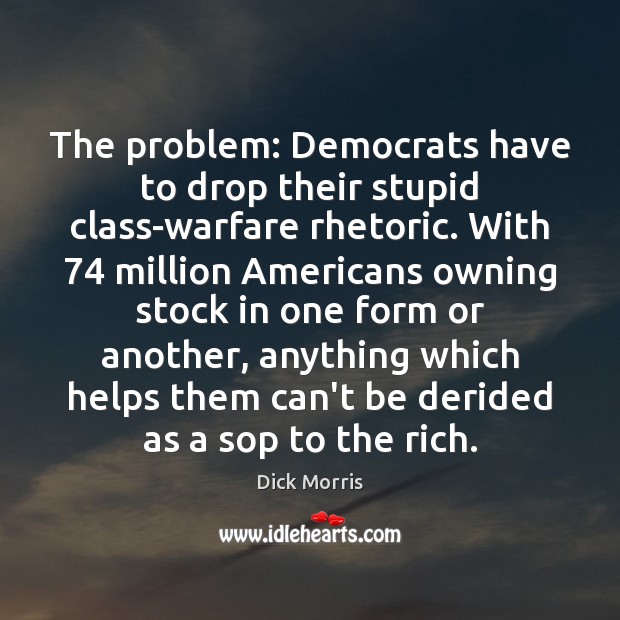 The problem: Democrats have to drop their stupid class-warfare rhetoric. With 74 million Dick Morris Picture Quote