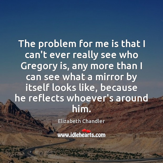 The problem for me is that I can’t ever really see who Elizabeth Chandler Picture Quote