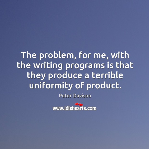 The problem, for me, with the writing programs is that they produce a terrible uniformity of product. Peter Davison Picture Quote