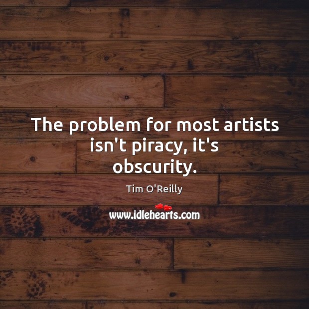 The problem for most artists isn’t piracy, it’s obscurity. Tim O’Reilly Picture Quote