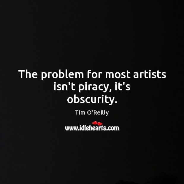 The problem for most artists isn’t piracy, it’s obscurity. Image
