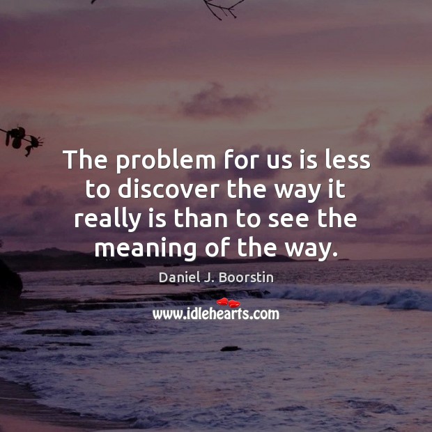 The problem for us is less to discover the way it really Daniel J. Boorstin Picture Quote