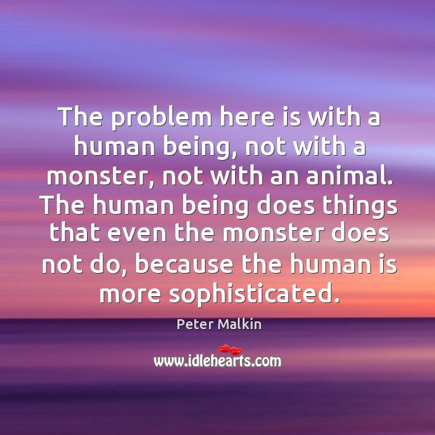The problem here is with a human being, not with a monster, not with an animal. Peter Malkin Picture Quote