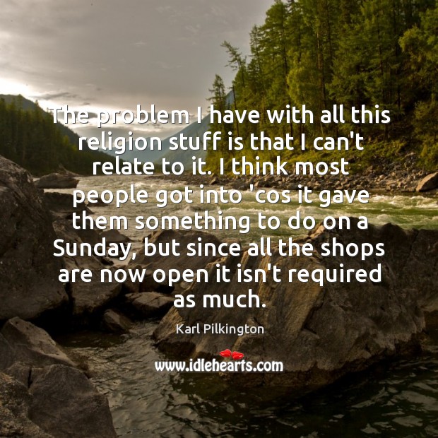 The problem I have with all this religion stuff is that I Karl Pilkington Picture Quote