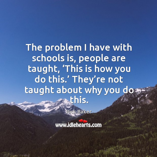 The problem I have with schools is, people are taught, ‘this is how you do this. Rick Baker Picture Quote