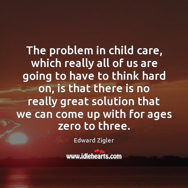 The problem in child care, which really all of us are going Edward Zigler Picture Quote