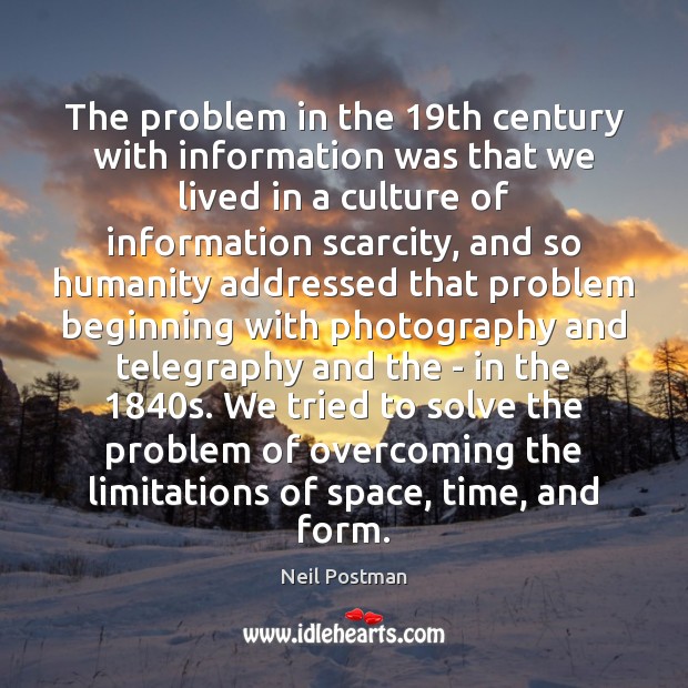 The problem in the 19th century with information was that we lived Neil Postman Picture Quote