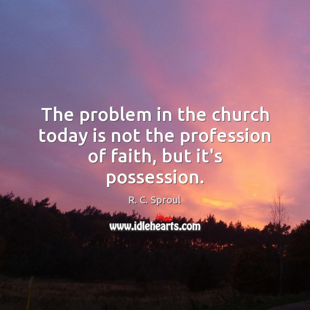 The problem in the church today is not the profession of faith, but it’s possession. R. C. Sproul Picture Quote