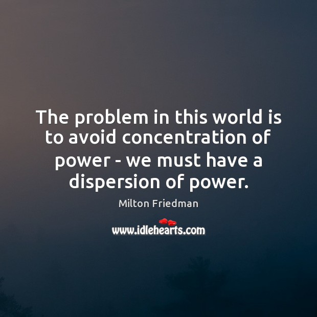 The problem in this world is to avoid concentration of power – Milton Friedman Picture Quote