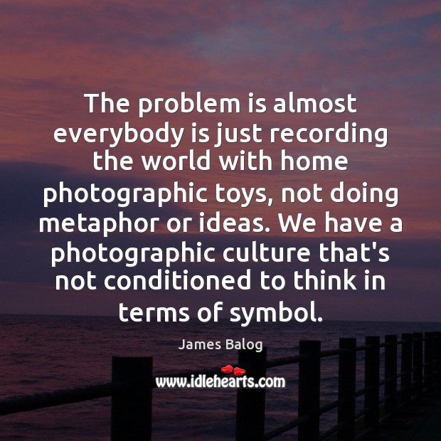 The problem is almost everybody is just recording the world with home James Balog Picture Quote