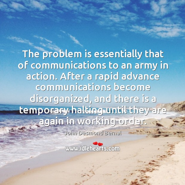 The problem is essentially that of communications to an army in action. John Desmond Bernal Picture Quote