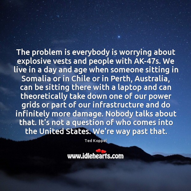 The problem is everybody is worrying about explosive vests and people with Ted Koppel Picture Quote