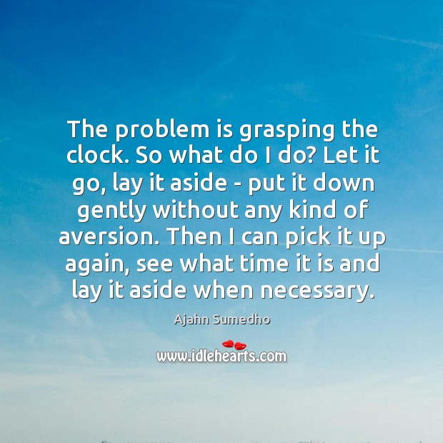 The problem is grasping the clock. So what do I do? Let Ajahn Sumedho Picture Quote