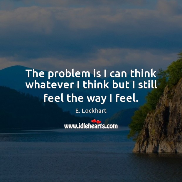 The problem is I can think whatever I think but I still feel the way I feel. E. Lockhart Picture Quote