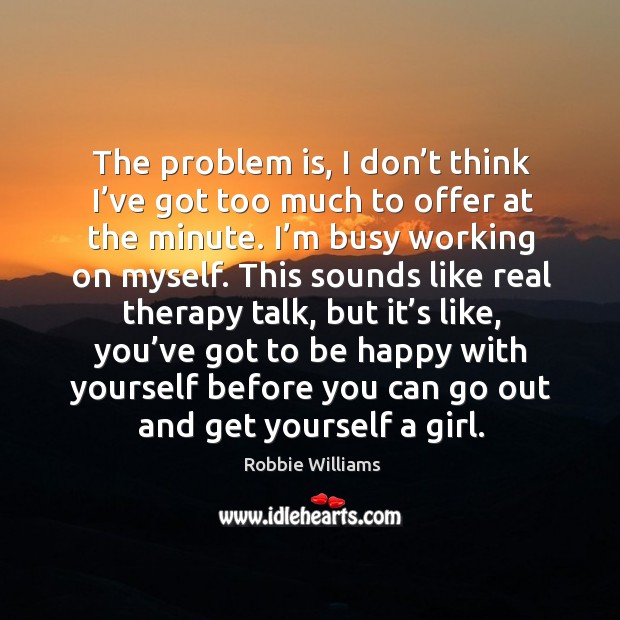 The problem is, I don’t think I’ve got too much to offer at the minute. Robbie Williams Picture Quote