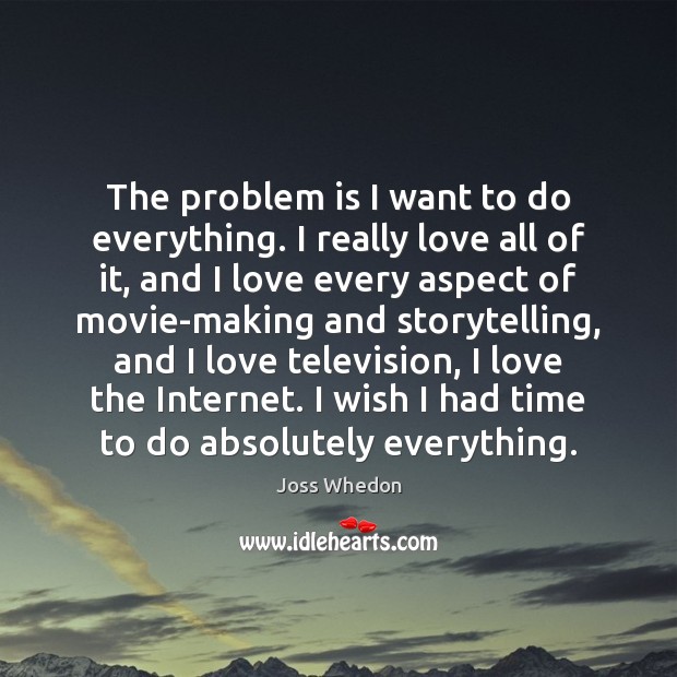 The problem is I want to do everything. I really love all Joss Whedon Picture Quote