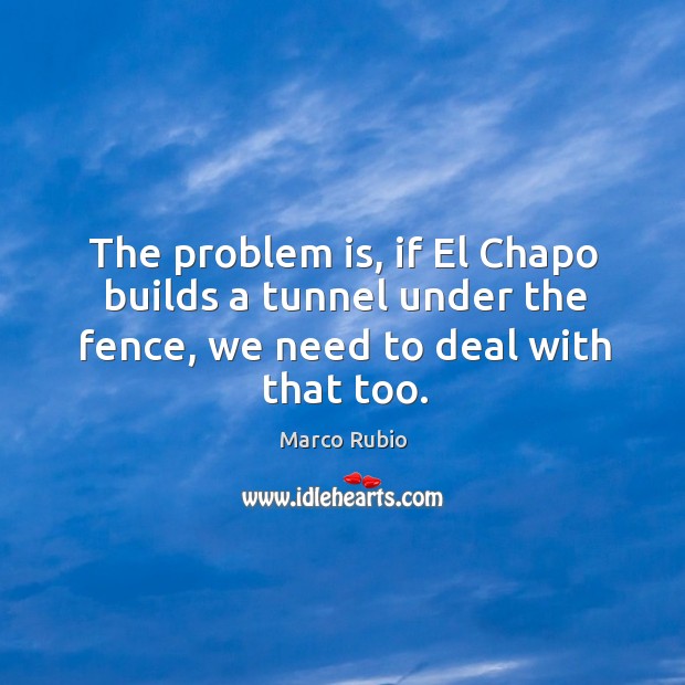 The problem is, if El Chapo builds a tunnel under the fence, Marco Rubio Picture Quote