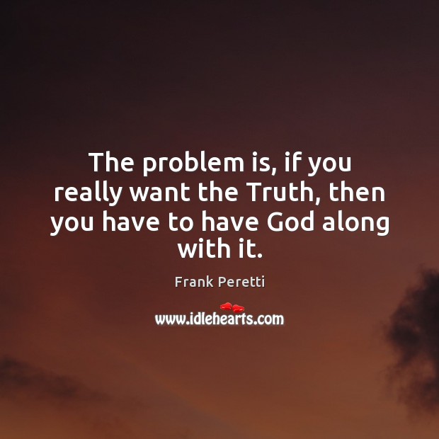 The problem is, if you really want the Truth, then you have to have God along with it. Frank Peretti Picture Quote