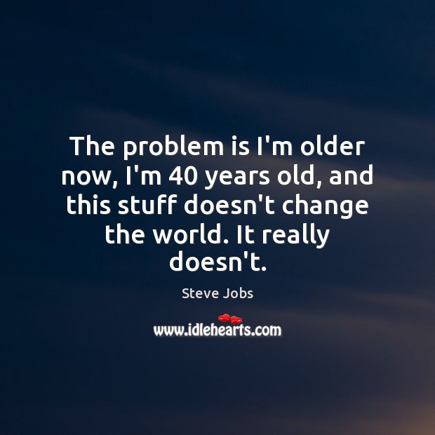 The problem is I’m older now, I’m 40 years old, and this stuff Steve Jobs Picture Quote