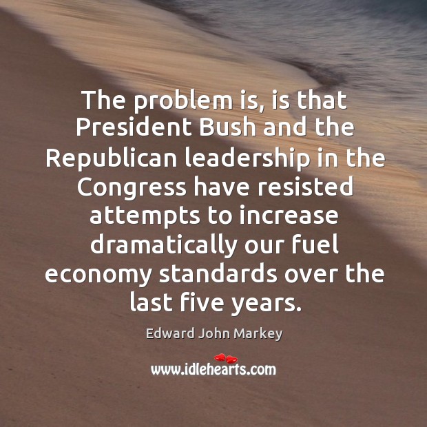 The problem is, is that president bush and the republican leadership Edward John Markey Picture Quote