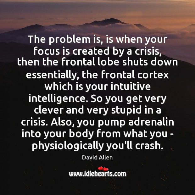 The problem is, is when your focus is created by a crisis, David Allen Picture Quote