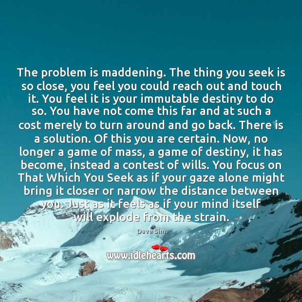 The problem is maddening. The thing you seek is so close, you Dave Sim Picture Quote
