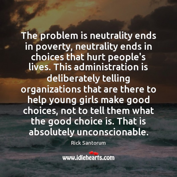The problem is neutrality ends in poverty, neutrality ends in choices that Rick Santorum Picture Quote