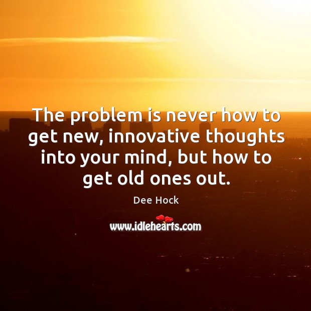 The problem is never how to get new, innovative thoughts into your mind, but how to get old ones out. Dee Hock Picture Quote