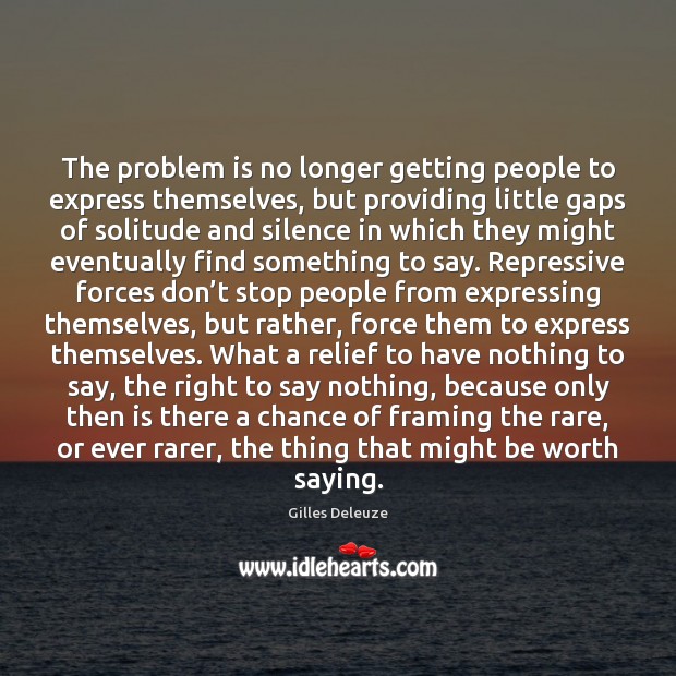 The problem is no longer getting people to express themselves, but providing Gilles Deleuze Picture Quote