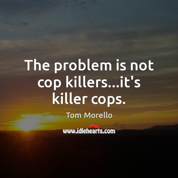 The problem is not cop killers…it’s killer cops. Tom Morello Picture Quote
