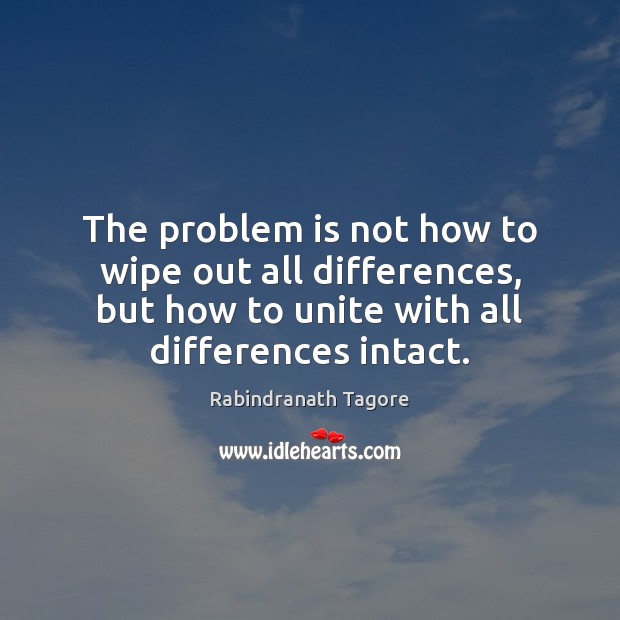 The problem is not how to wipe out all differences, but how Rabindranath Tagore Picture Quote