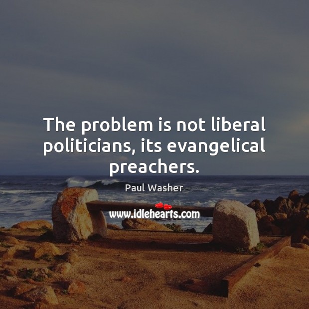 The problem is not liberal politicians, its evangelical preachers. Image