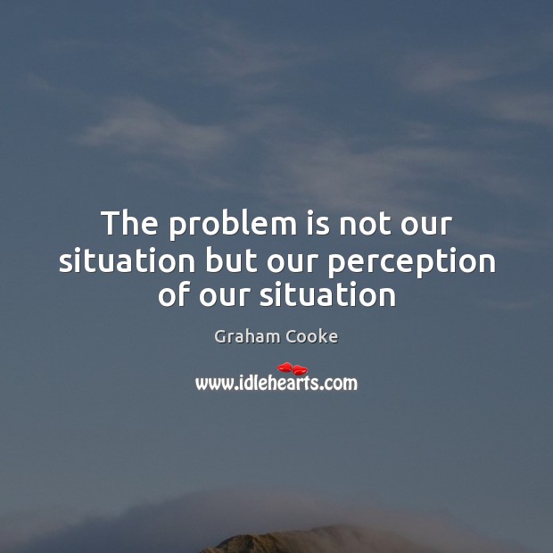 The problem is not our situation but our perception of our situation Image