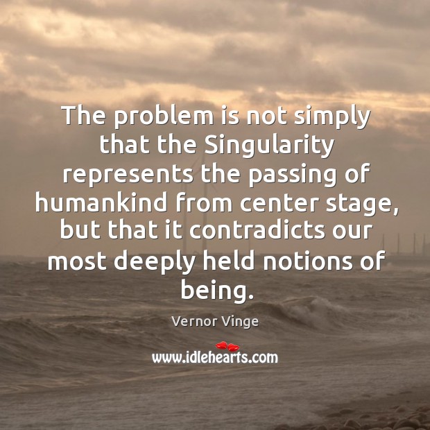 The problem is not simply that the singularity represents the passing of humankind from center stage Vernor Vinge Picture Quote
