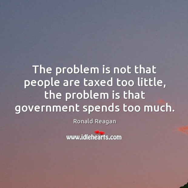The problem is not that people are taxed too little, the problem is that government spends too much. Image