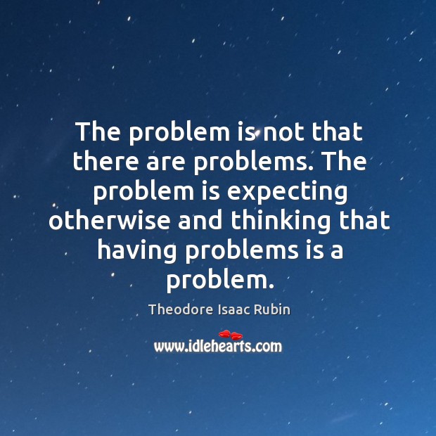 The problem is not that there are problems. The problem is expecting otherwise and thinking. Theodore Isaac Rubin Picture Quote