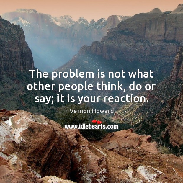 The problem is not what other people think, do or say; it is your reaction. Vernon Howard Picture Quote