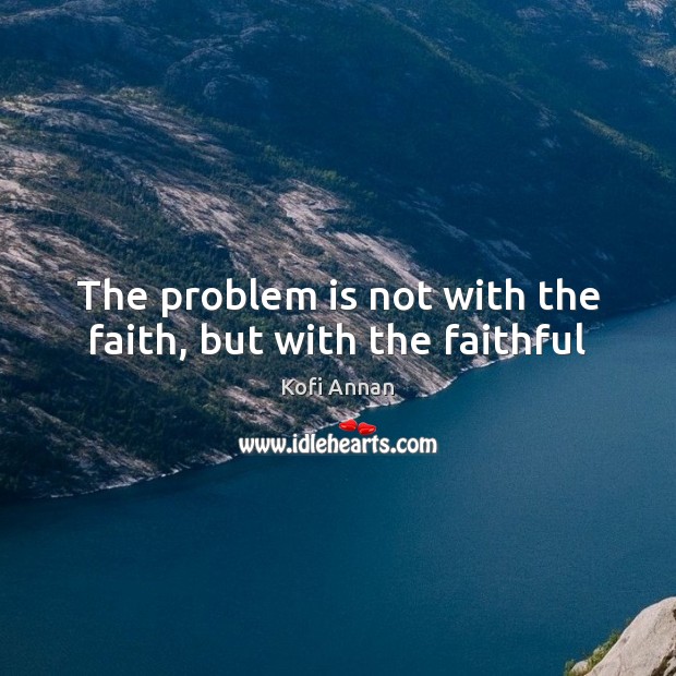 The problem is not with the faith, but with the faithful Kofi Annan Picture Quote
