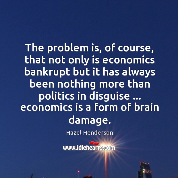 The problem is, of course, that not only is economics bankrupt but Hazel Henderson Picture Quote